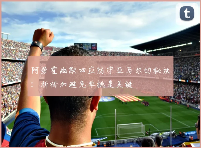 阿劳霍幽默回应防守亚马尔的秘诀：祈祷加避免单挑是关键
