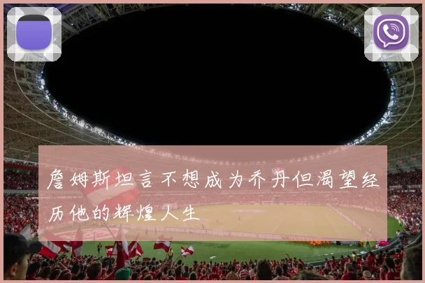 詹姆斯坦言不想成为乔丹但渴望经历他的辉煌人生