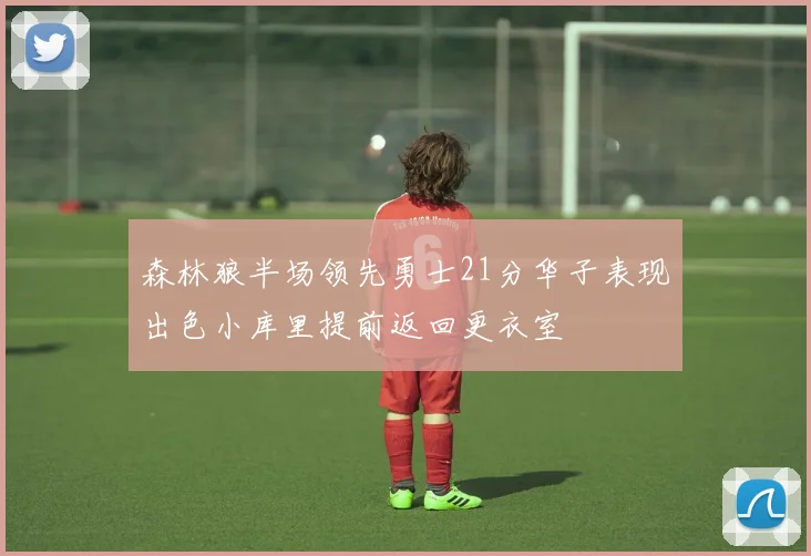 森林狼半场领先勇士21分华子表现出色小库里提前返回更衣室