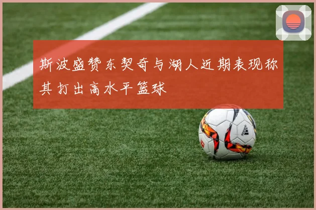 斯波盛赞东契奇与湖人近期表现称其打出高水平篮球