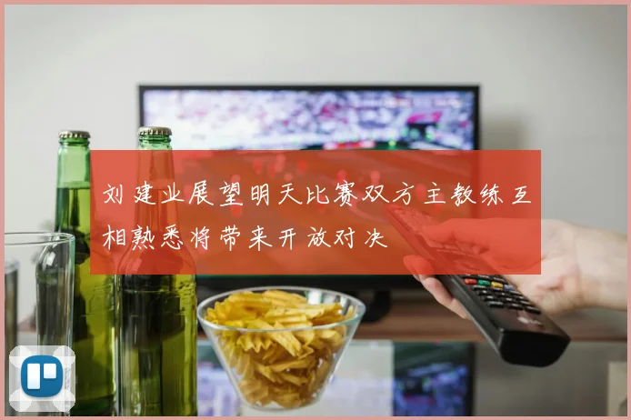 刘建业展望明天比赛双方主教练互相熟悉将带来开放对决