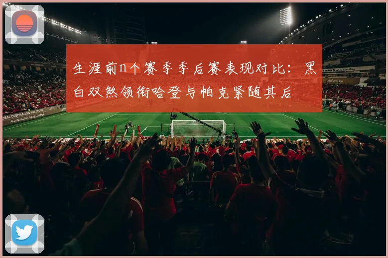 生涯前n个赛季季后赛表现对比：黑白双煞领衔哈登与帕克紧随其后