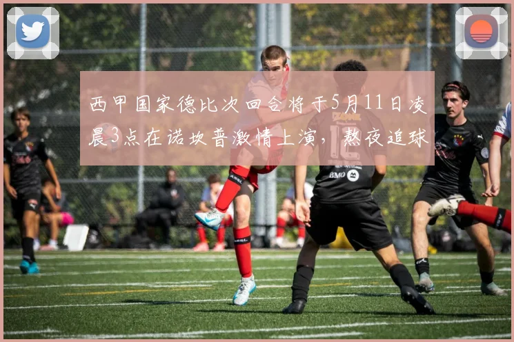 西甲国家德比次回合将于5月11日凌晨3点在诺坎普激情上演，熬夜追球吧