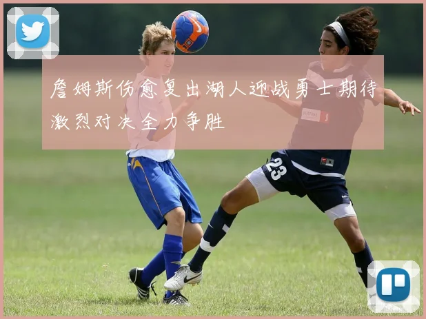 詹姆斯伤愈复出湖人迎战勇士期待激烈对决全力争胜
