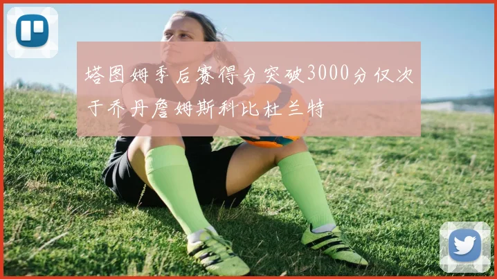 塔图姆季后赛得分突破3000分仅次于乔丹詹姆斯科比杜兰特