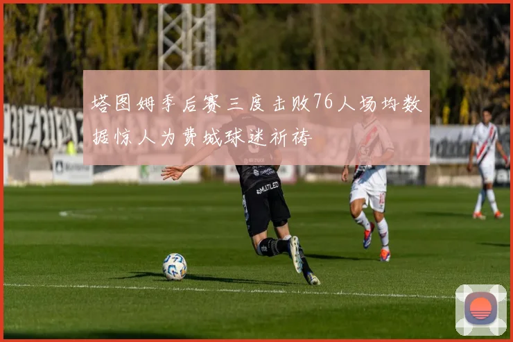 塔图姆季后赛三度击败76人场均数据惊人为费城球迷祈祷